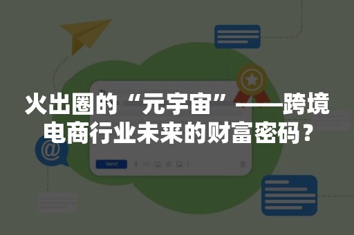 火出圈的“元宇宙”——跨境电商行业未来的财富密码？