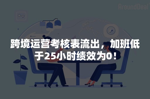 跨境运营考核表流出，加班低于25小时绩效为0！