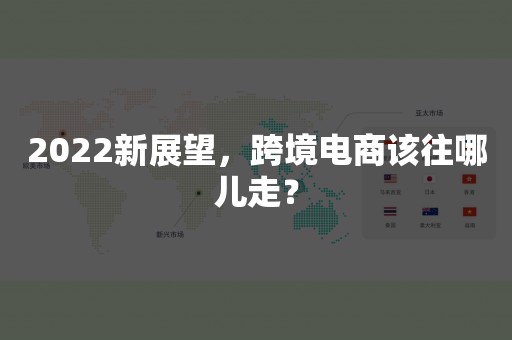 2022新展望，跨境电商该往哪儿走？