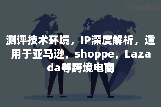 测评技术环境，IP深度解析，适用于亚马逊，shoppe，Lazada等跨境电商