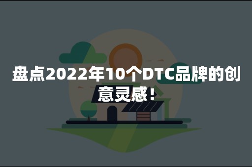 盘点2022年10个DTC品牌的创意灵感！