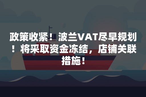 政策收紧！波兰VAT尽早规划！将采取资金冻结，店铺关联措施！