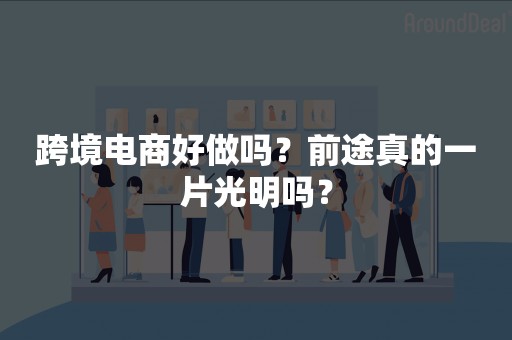 跨境电商好做吗？前途真的一片光明吗？