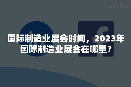 国际制造业展会时间，2023年国际制造业展会在哪里？