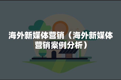 海外新媒体营销（海外新媒体营销案例分析）