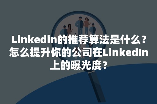 Linkedin的推荐算法是什么？怎么提升你的公司在LinkedIn上的曝光度？