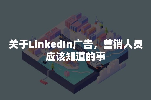 关于LinkedIn广告，营销人员应该知道的事