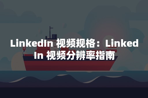 LinkedIn 视频规格：LinkedIn 视频分辨率指南