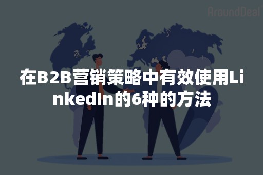 在B2B营销策略中有效使用LinkedIn的6种的方法