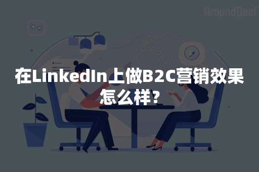 在LinkedIn上做B2C营销效果怎么样？