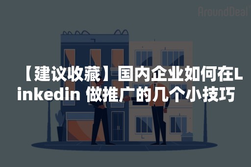 【建议收藏】国内企业如何在Linkedin 做推广的几个小技巧