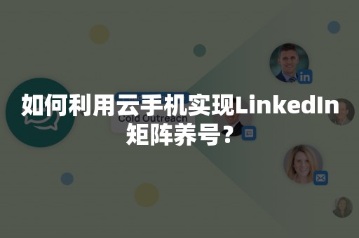 如何利用云手机实现LinkedIn矩阵养号？