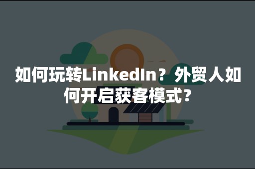 如何玩转LinkedIn？外贸人如何开启获客模式？