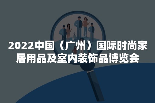 2022中国（广州）国际时尚家居用品及室内装饰品博览会