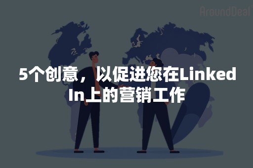 5个创意，以促进您在LinkedIn上的营销工作