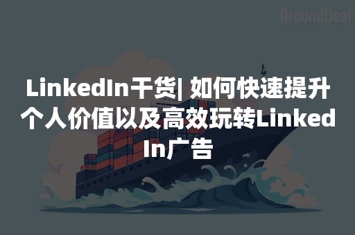 LinkedIn干货| 如何快速提升个人价值以及高效玩转LinkedIn广告