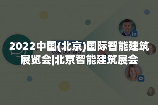 2022中国(北京)国际智能建筑展览会|北京智能建筑展会