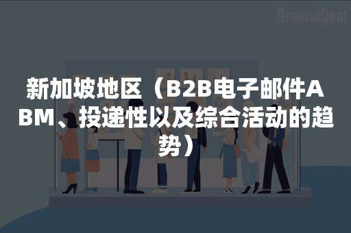 新加坡地区（B2B电子邮件ABM、投递性以及综合活动的趋势）