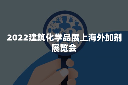 2022建筑化学品展上海外加剂展览会