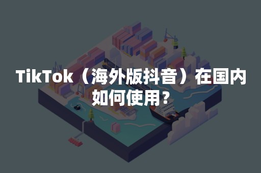 TikTok（海外版抖音）在国内如何使用？