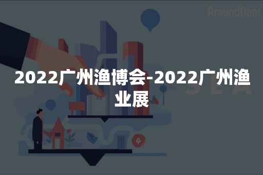 2022广州渔博会-2022广州渔业展