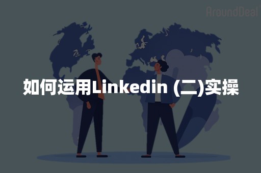 如何运用Linkedin (二)实操