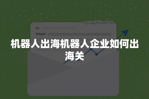 机器人出海机器人企业如何出海关