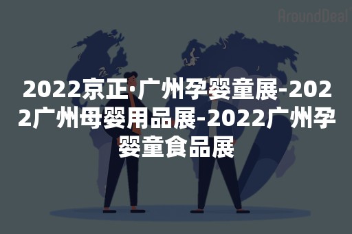 2022京正·广州孕婴童展-2022广州母婴用品展-2022广州孕婴童食品展