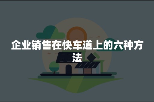 企业销售在快车道上的六种方法