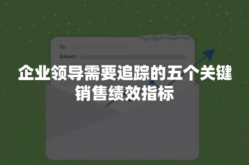 企业领导需要追踪的五个关键销售绩效指标