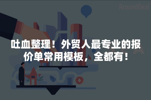 吐血整理！外贸人最专业的报价单常用模板，全都有！