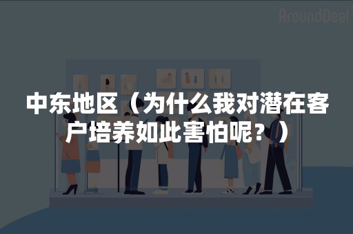 中东地区（为什么我对潜在客户培养如此害怕呢？）