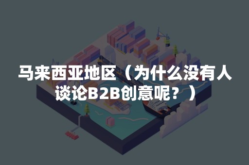 马来西亚地区（为什么没有人谈论B2B创意呢？）