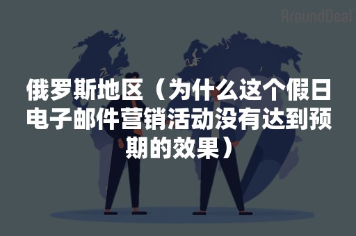 俄罗斯地区（为什么这个假日电子邮件营销活动没有达到预期的效果）