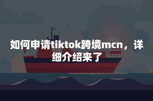 如何申请tiktok跨境mcn，详细介绍来了