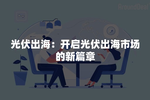 光伏出海：开启光伏出海市场的新篇章