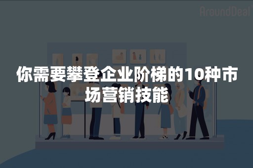 你需要攀登企业阶梯的10种市场营销技能