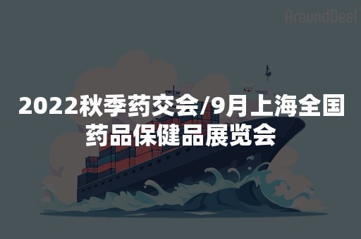 2022秋季药交会/9月上海全国药品保健品展览会