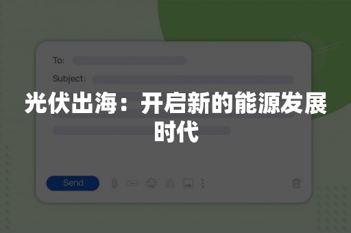 光伏出海：开启新的能源发展时代