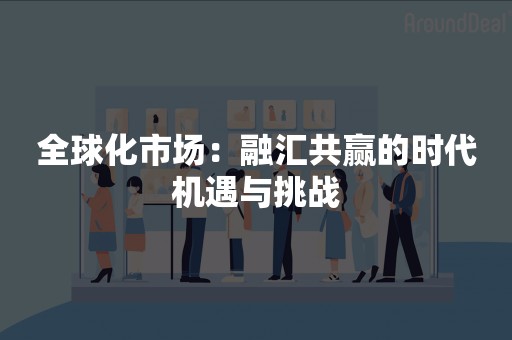 全球化市场：融汇共赢的时代机遇与挑战