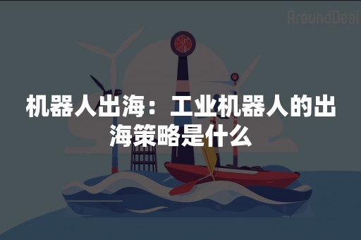 机器人出海：工业机器人的出海策略是什么