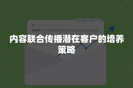 内容联合传播潜在客户的培养策略