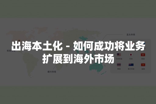 出海本土化 - 如何成功将业务扩展到海外市场