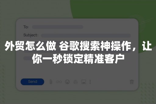 外贸怎么做 谷歌搜索神操作，让你一秒锁定精准客户