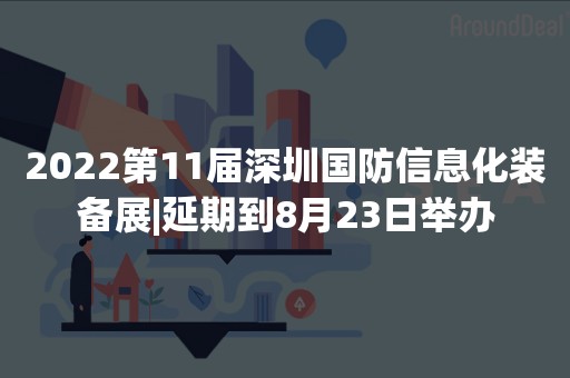 2022第11届深圳国防信息化装备展|延期到8月23日举办