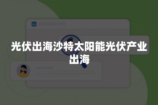 光伏出海沙特太阳能光伏产业出海