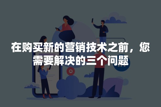 在购买新的营销技术之前，您需要解决的三个问题