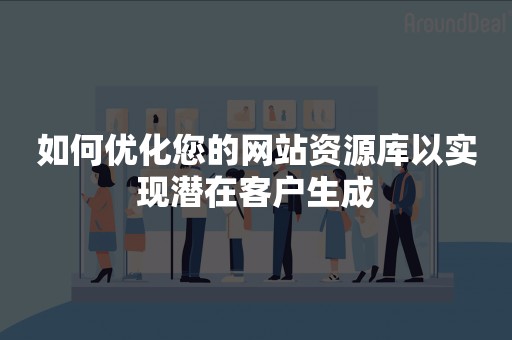 如何优化您的网站资源库以实现潜在客户生成