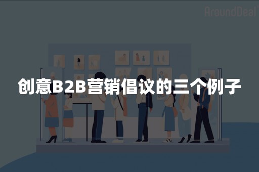 创意B2B营销倡议的三个例子