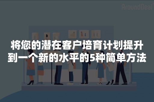 将您的潜在客户培育计划提升到一个新的水平的5种简单方法